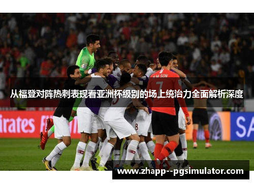 从福登对阵热刺表现看亚洲杯级别的场上统治力全面解析深度