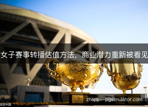 女子赛事转播估值方法,商业潜力重新被看见 女子赛事转播估值方法,商业潜力重新被看见