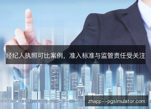 经纪人执照可比案例,准入标准与监管责任受关注 经纪人执照可比案例,准入标准与监管责任受关注