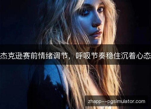 杰克逊赛前情绪调节,呼吸节奏稳住沉着心态 杰克逊赛前情绪调节,呼吸节奏稳住沉着心态